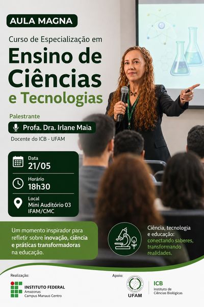 AULA MAGNA Curso de Especialização em Ensino de Ciências e Tecnologias Palestrante Profa. Dra. Irlane Maia Docente do ICB - UFAM Data: 21/05 Horário: 18h30 Local: Mini Auditório 03 IFAM/CMC  Um momento inspirador para refletir sobre inovação, ciência e práticas transformadoras na educação. Ciência, tecnologia e educação: conectando saberes, transformando realidades.  Realização: INSTITUTO FEDERAL Amazonas Campus Manaus Centro Apoio: UFAM ICB Instituto de Ciências Biológicas