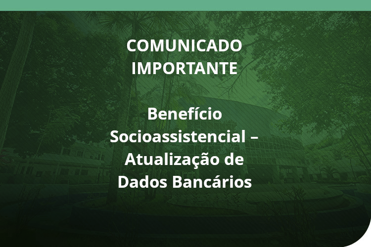 COMUNICADO IMPORTANTE Benefício Socioassistencial – Atualização de Dados Bancários